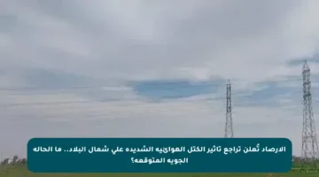 الأرصاد تُعلن تراجع تأثير الكتل الهوائية الشديدة على شمال البلاد.. ما الحالة الجوية المتوقعة؟